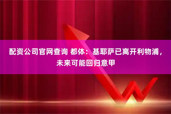 配资公司官网查询 都体：基耶萨已离开利物浦，未来可能回归意甲