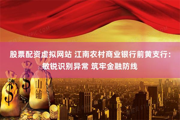 股票配资虚拟网站 江南农村商业银行前黄支行：敏锐识别异常 筑牢金融防线