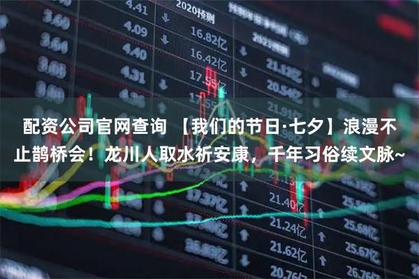 配资公司官网查询 【我们的节日·七夕】浪漫不止鹊桥会！龙川人取水祈安康，千年习俗续文脉~