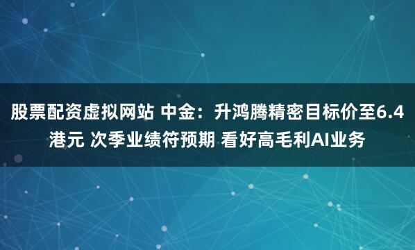 股票配资虚拟网站 中金：升鸿腾精密目标价至6.4港元 次季业绩符预期 看好高毛利AI业务