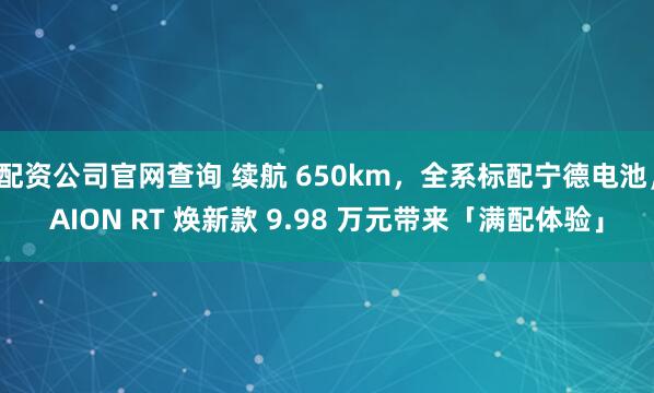 配资公司官网查询 续航 650km，全系标配宁德电池，AION RT 焕新款 9.98 万元带来「满配体验」