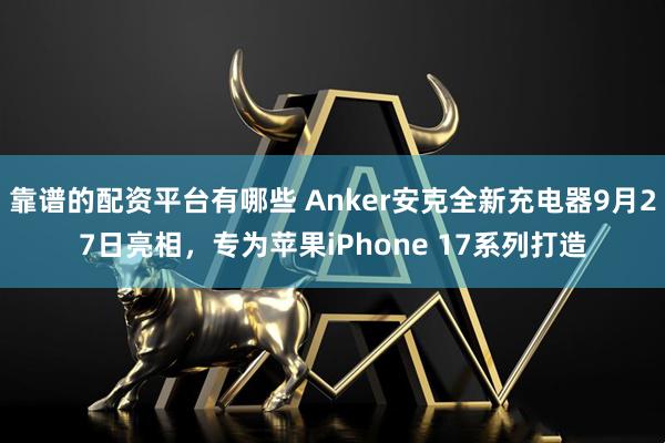 靠谱的配资平台有哪些 Anker安克全新充电器9月27日亮相，专为苹果iPhone 17系列打造