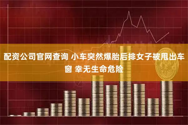 配资公司官网查询 小车突然爆胎后排女子被甩出车窗 幸无生命危险