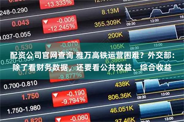 配资公司官网查询 雅万高铁运营困难？外交部：除了看财务数据，还要看公共效益、综合收益