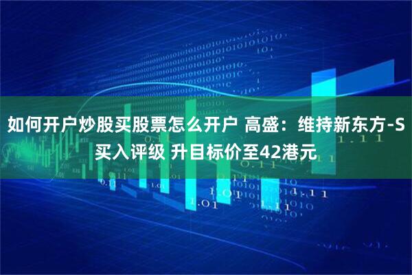 如何开户炒股买股票怎么开户 高盛：维持新东方-S买入评级 升目标价至42港元