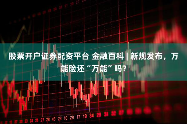 股票开户证券配资平台 金融百科 | 新规发布，万能险还“万能”吗？