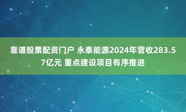 靠谱股票配资门户 永泰能源2024年营收283.57亿元 重点建设项目有序推进