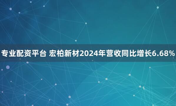 专业配资平台 宏柏新材2024年营收同比增长6.68%