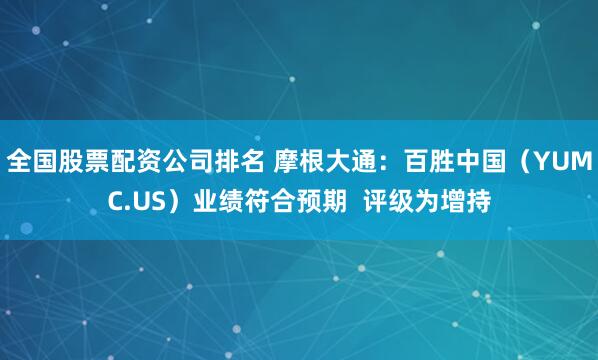 全国股票配资公司排名 摩根大通：百胜中国（YUMC.US）业绩符合预期  评级为增持