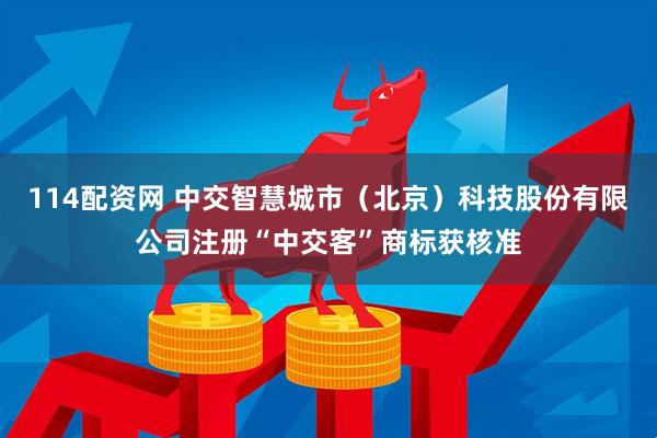 114配资网 中交智慧城市（北京）科技股份有限公司注册“中交客”商标获核准