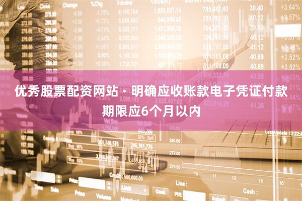 优秀股票配资网站 · 明确应收账款电子凭证付款期限应6个月以内